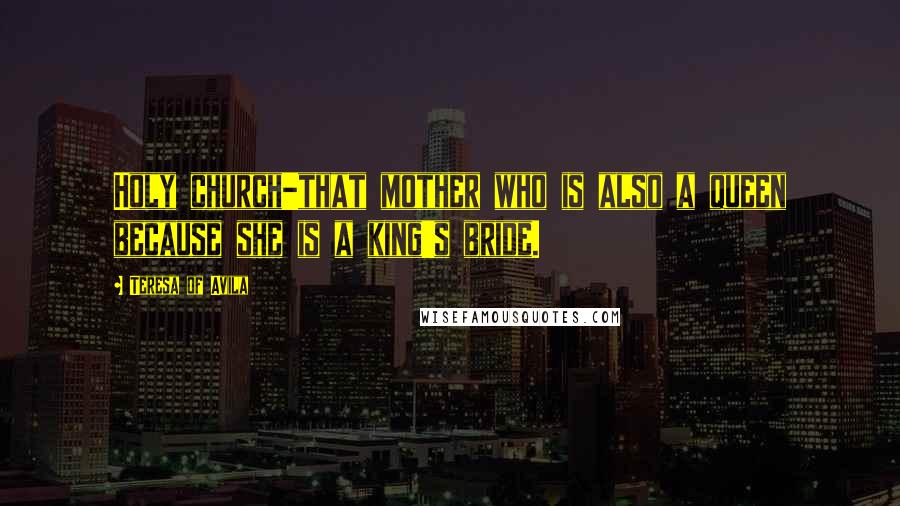 Teresa Of Avila Quotes: Holy church-that mother who is also a queen because she is a king's bride.