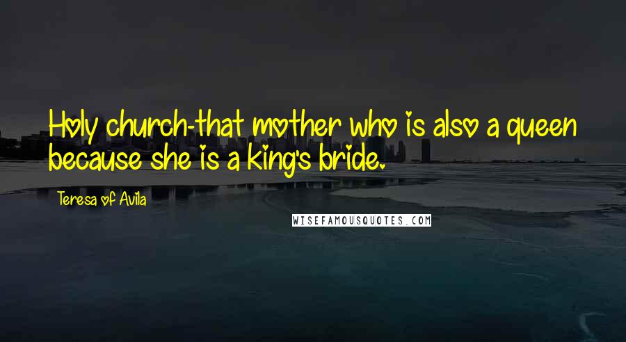 Teresa Of Avila Quotes: Holy church-that mother who is also a queen because she is a king's bride.