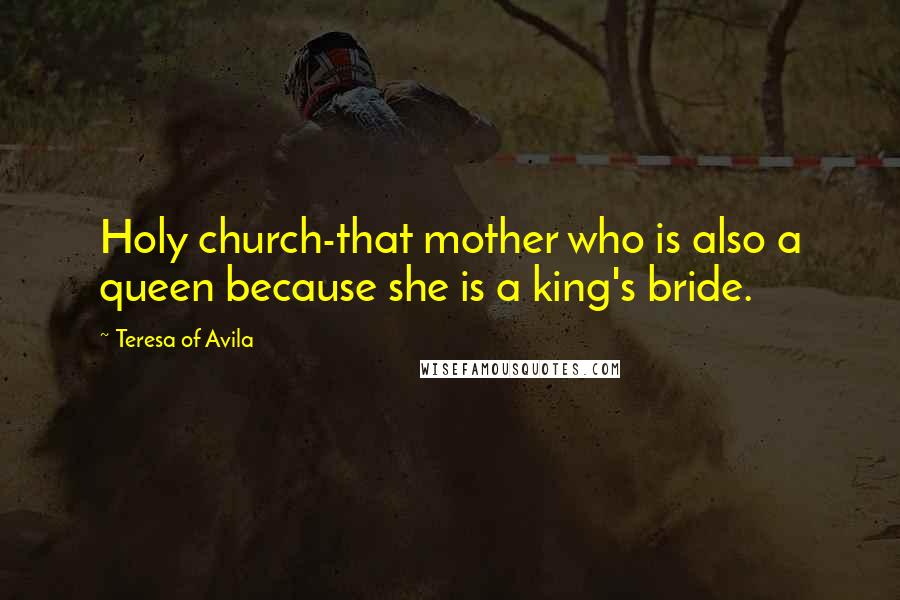 Teresa Of Avila Quotes: Holy church-that mother who is also a queen because she is a king's bride.