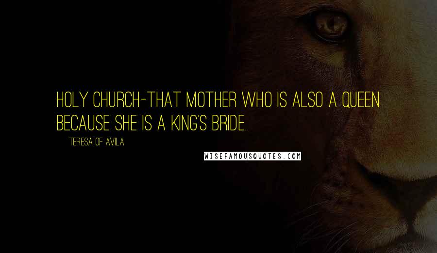 Teresa Of Avila Quotes: Holy church-that mother who is also a queen because she is a king's bride.