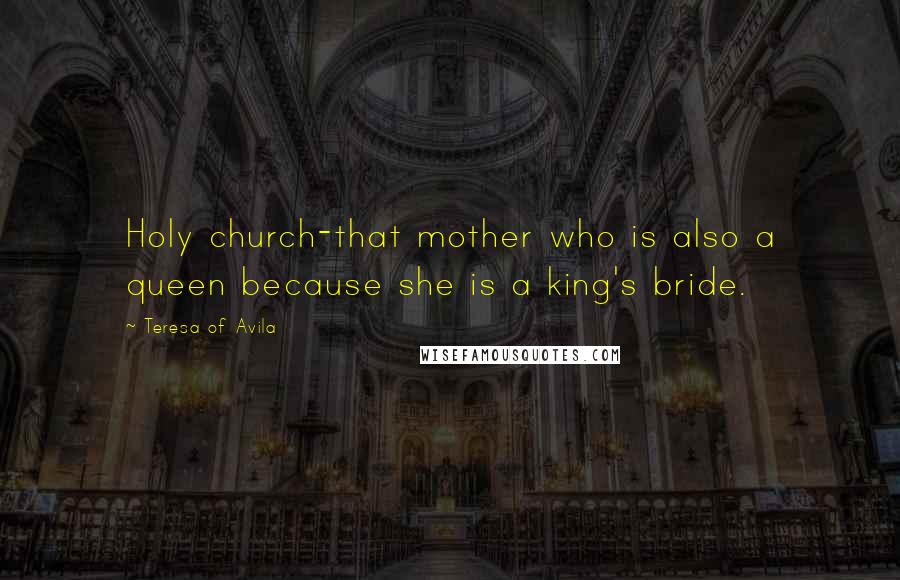 Teresa Of Avila Quotes: Holy church-that mother who is also a queen because she is a king's bride.