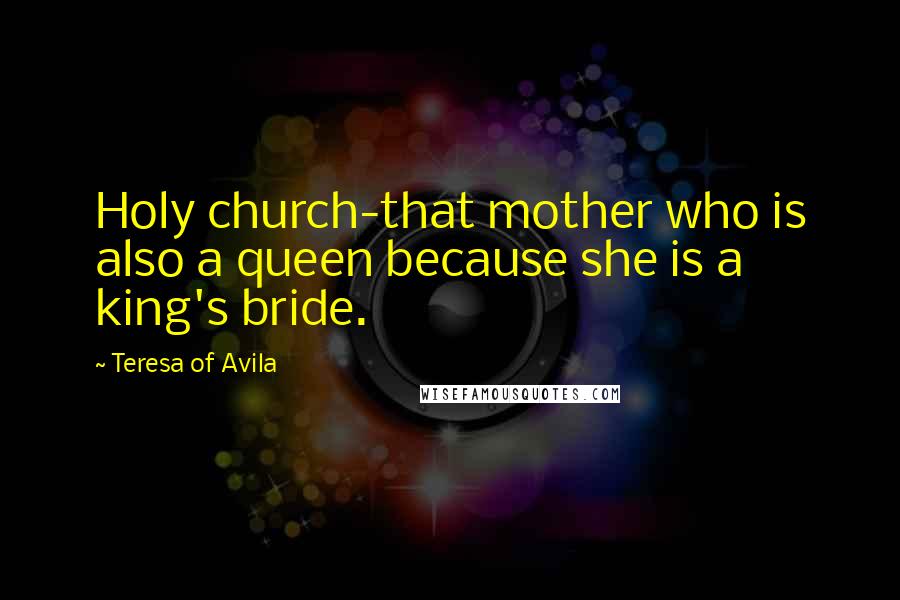 Teresa Of Avila Quotes: Holy church-that mother who is also a queen because she is a king's bride.
