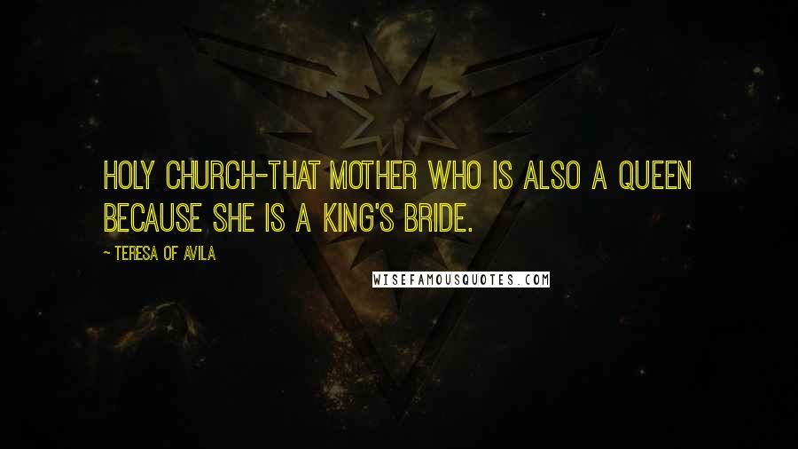 Teresa Of Avila Quotes: Holy church-that mother who is also a queen because she is a king's bride.