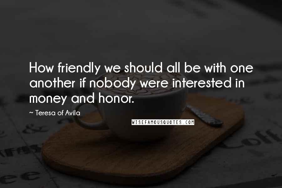 Teresa Of Avila Quotes: How friendly we should all be with one another if nobody were interested in money and honor.