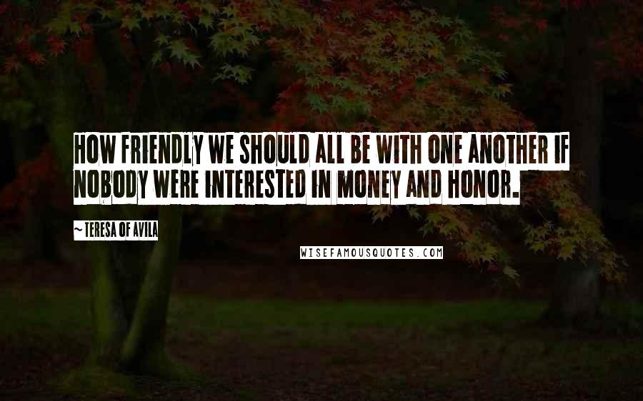 Teresa Of Avila Quotes: How friendly we should all be with one another if nobody were interested in money and honor.