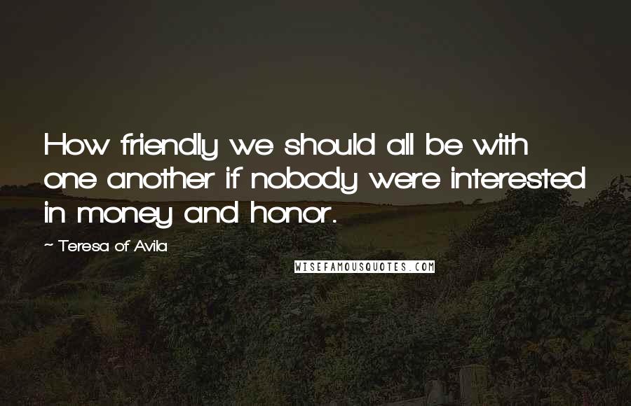Teresa Of Avila Quotes: How friendly we should all be with one another if nobody were interested in money and honor.