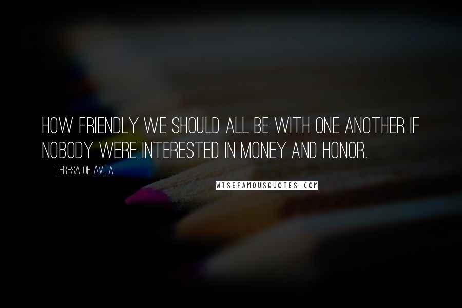 Teresa Of Avila Quotes: How friendly we should all be with one another if nobody were interested in money and honor.