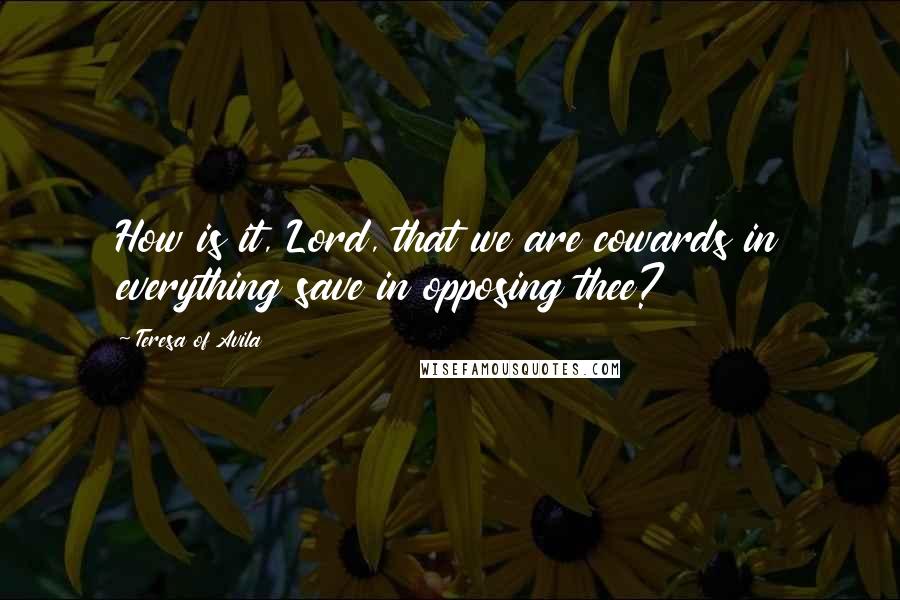 Teresa Of Avila Quotes: How is it, Lord, that we are cowards in everything save in opposing thee?