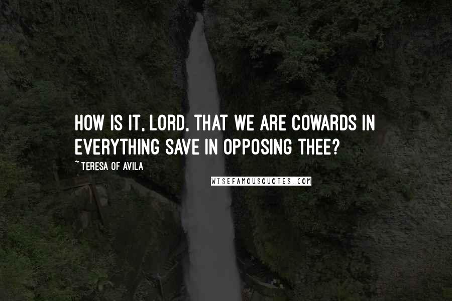 Teresa Of Avila Quotes: How is it, Lord, that we are cowards in everything save in opposing thee?