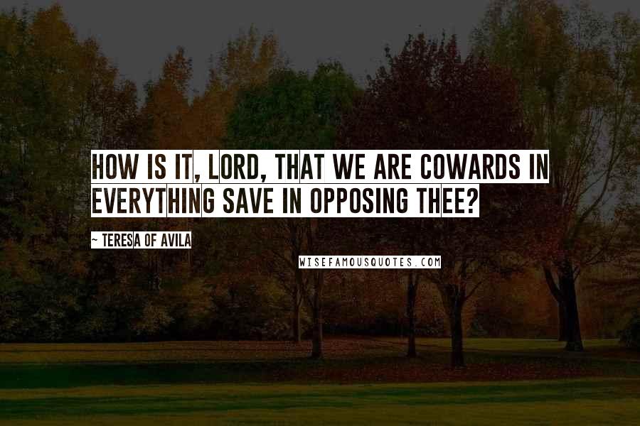 Teresa Of Avila Quotes: How is it, Lord, that we are cowards in everything save in opposing thee?