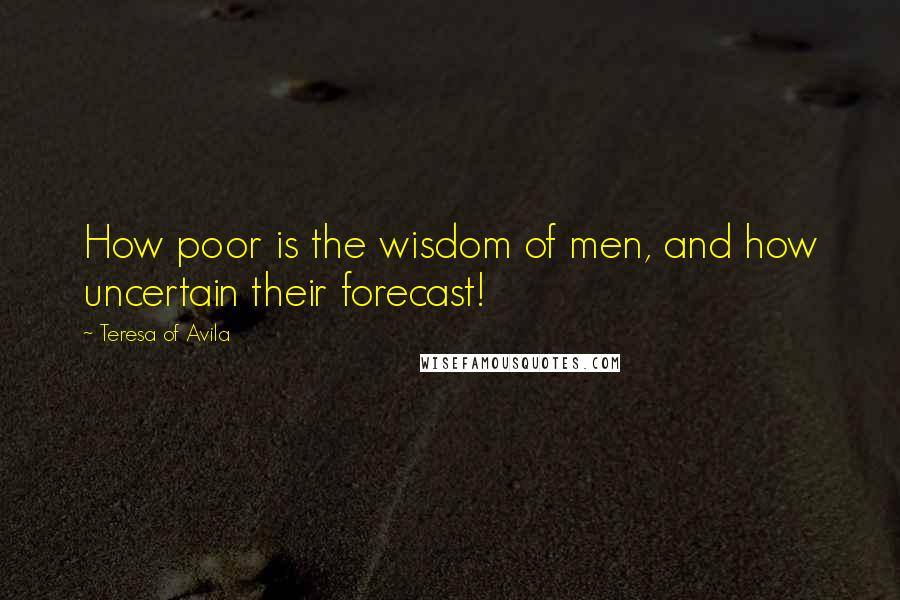 Teresa Of Avila Quotes: How poor is the wisdom of men, and how uncertain their forecast!