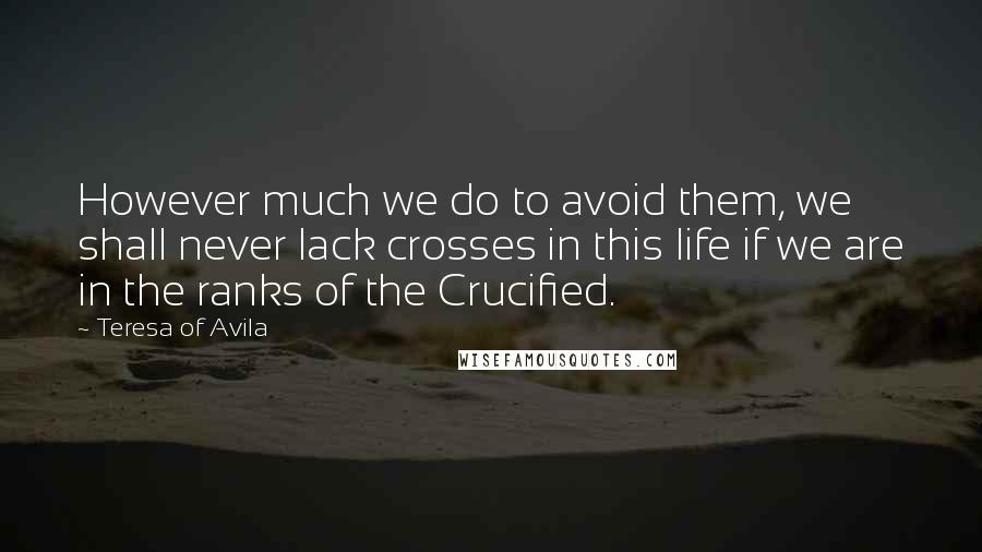 Teresa Of Avila Quotes: However much we do to avoid them, we shall never lack crosses in this life if we are in the ranks of the Crucified.