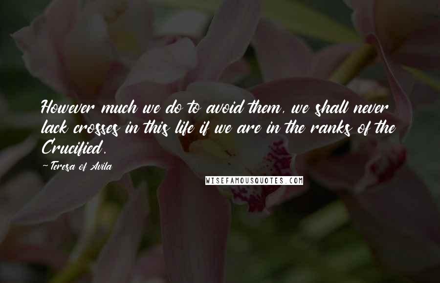 Teresa Of Avila Quotes: However much we do to avoid them, we shall never lack crosses in this life if we are in the ranks of the Crucified.