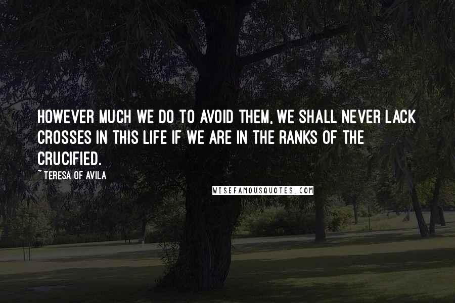 Teresa Of Avila Quotes: However much we do to avoid them, we shall never lack crosses in this life if we are in the ranks of the Crucified.