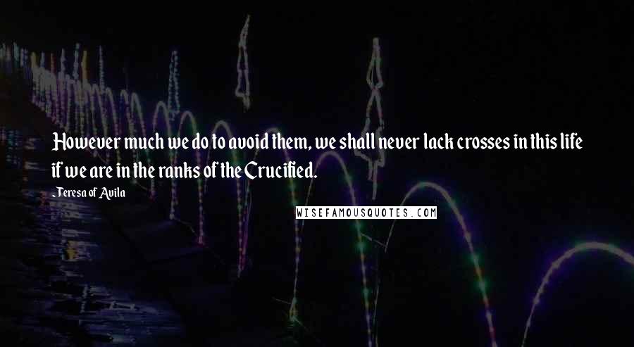 Teresa Of Avila Quotes: However much we do to avoid them, we shall never lack crosses in this life if we are in the ranks of the Crucified.