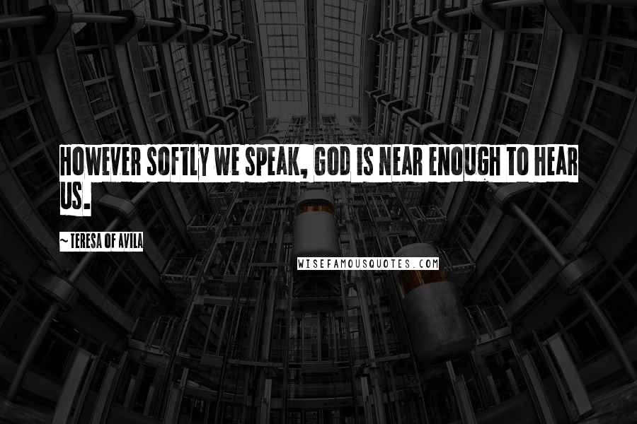 Teresa Of Avila Quotes: However softly we speak, God is near enough to hear us.