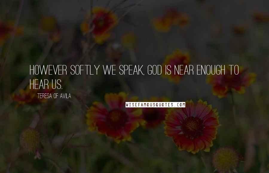 Teresa Of Avila Quotes: However softly we speak, God is near enough to hear us.