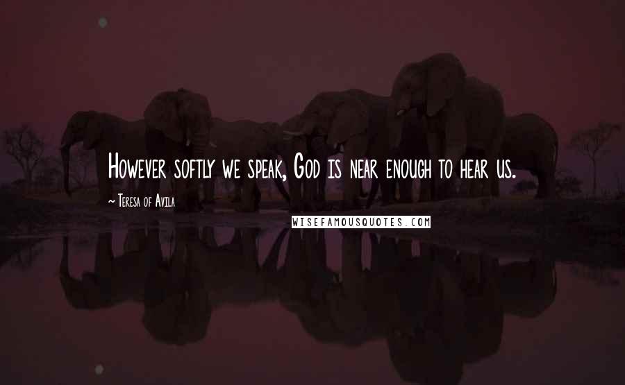 Teresa Of Avila Quotes: However softly we speak, God is near enough to hear us.