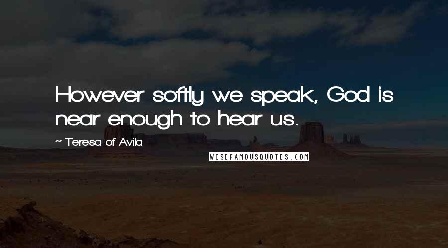 Teresa Of Avila Quotes: However softly we speak, God is near enough to hear us.