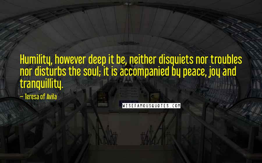 Teresa Of Avila Quotes: Humility, however deep it be, neither disquiets nor troubles nor disturbs the soul; it is accompanied by peace, joy and tranquillity.