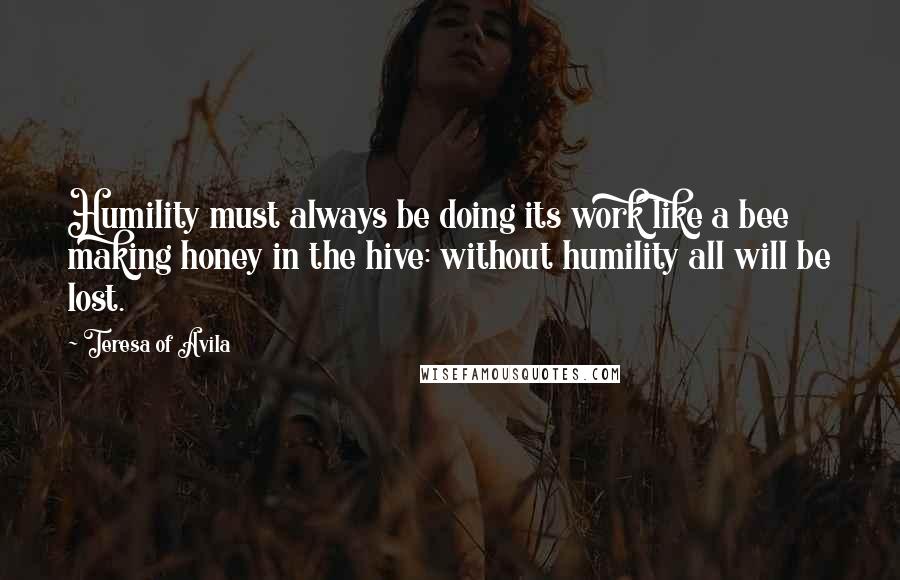 Teresa Of Avila Quotes: Humility must always be doing its work like a bee making honey in the hive: without humility all will be lost.