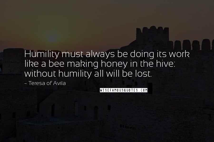 Teresa Of Avila Quotes: Humility must always be doing its work like a bee making honey in the hive: without humility all will be lost.