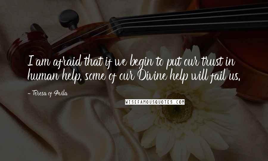 Teresa Of Avila Quotes: I am afraid that if we begin to put our trust in human help, some of our Divine help will fail us.