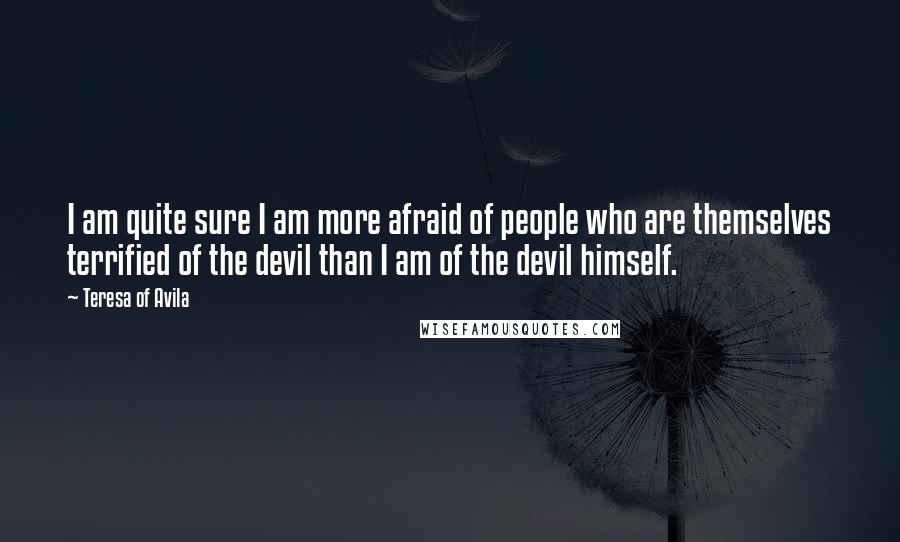 Teresa Of Avila Quotes: I am quite sure I am more afraid of people who are themselves terrified of the devil than I am of the devil himself.