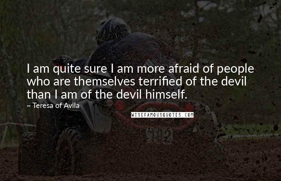 Teresa Of Avila Quotes: I am quite sure I am more afraid of people who are themselves terrified of the devil than I am of the devil himself.