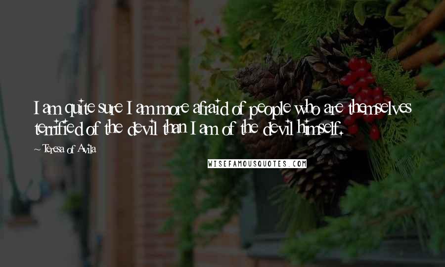 Teresa Of Avila Quotes: I am quite sure I am more afraid of people who are themselves terrified of the devil than I am of the devil himself.