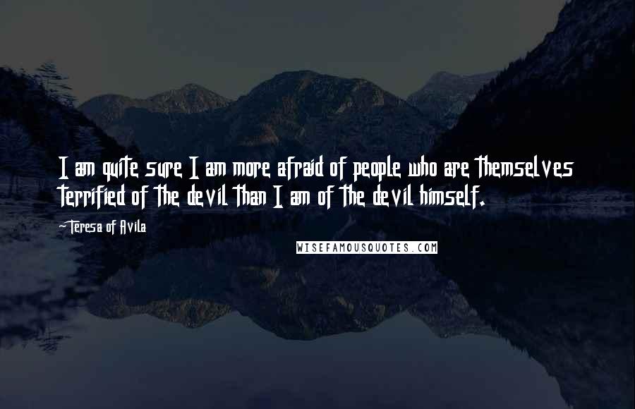 Teresa Of Avila Quotes: I am quite sure I am more afraid of people who are themselves terrified of the devil than I am of the devil himself.