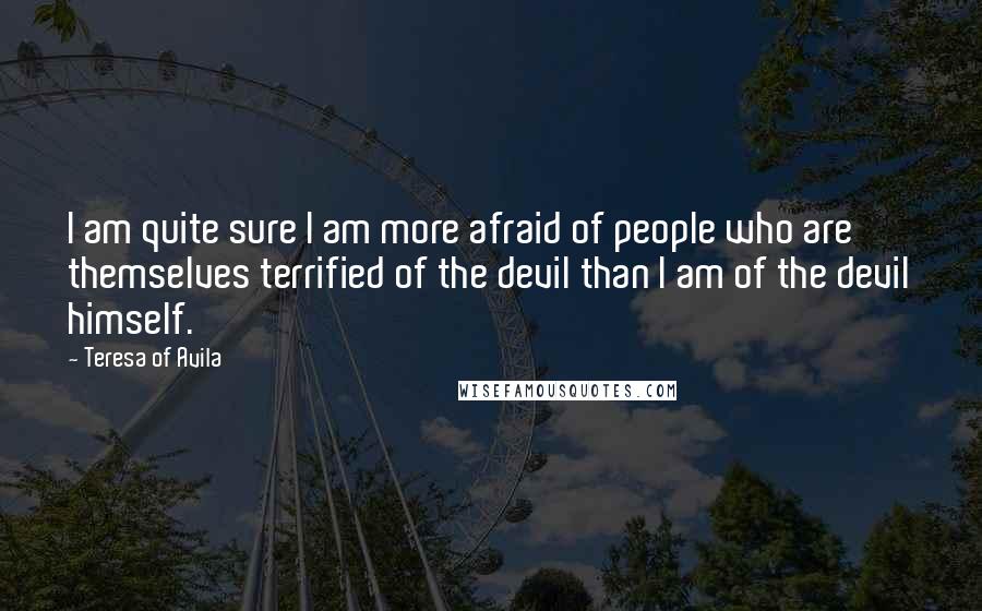 Teresa Of Avila Quotes: I am quite sure I am more afraid of people who are themselves terrified of the devil than I am of the devil himself.