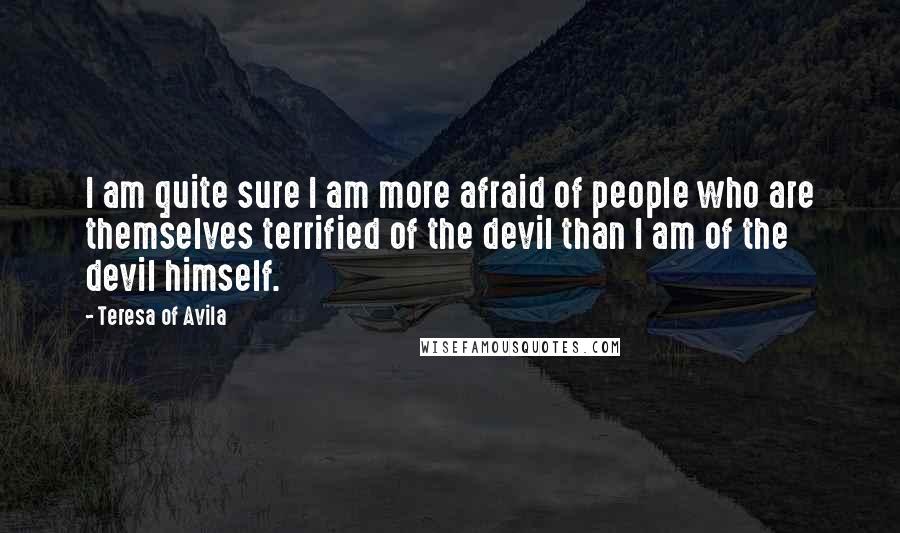 Teresa Of Avila Quotes: I am quite sure I am more afraid of people who are themselves terrified of the devil than I am of the devil himself.