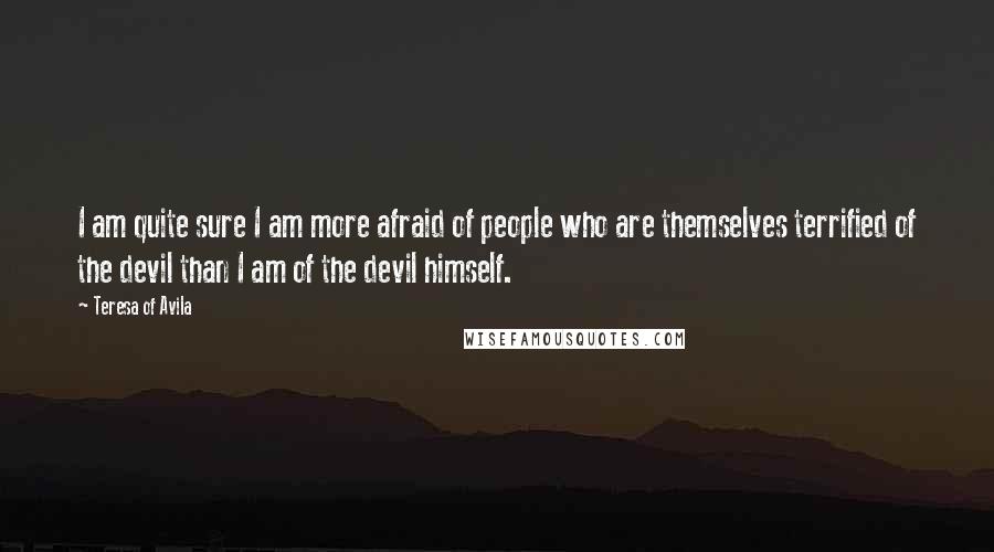 Teresa Of Avila Quotes: I am quite sure I am more afraid of people who are themselves terrified of the devil than I am of the devil himself.