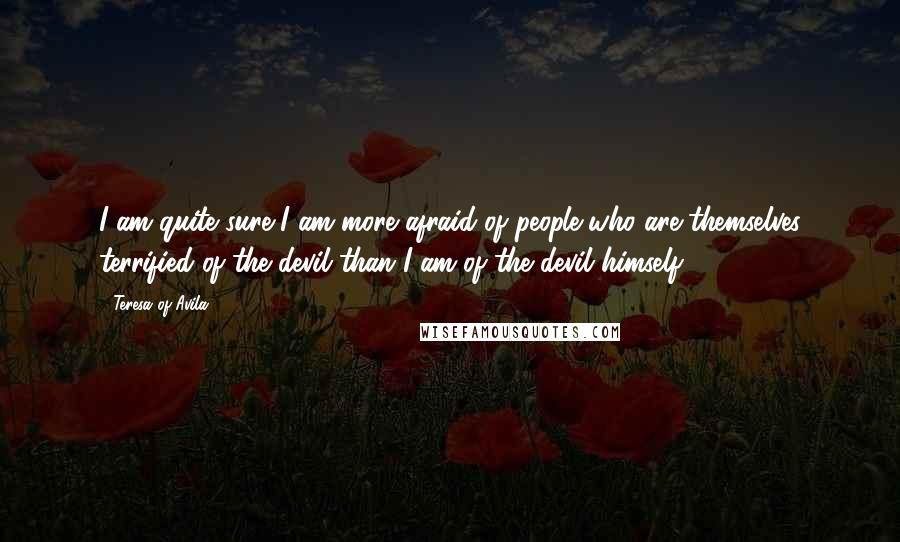 Teresa Of Avila Quotes: I am quite sure I am more afraid of people who are themselves terrified of the devil than I am of the devil himself.