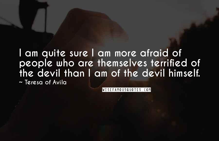 Teresa Of Avila Quotes: I am quite sure I am more afraid of people who are themselves terrified of the devil than I am of the devil himself.