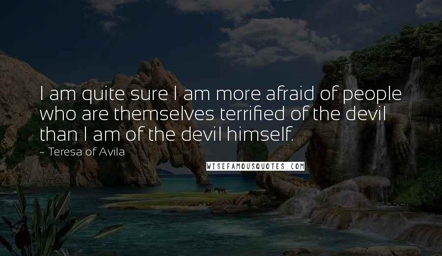 Teresa Of Avila Quotes: I am quite sure I am more afraid of people who are themselves terrified of the devil than I am of the devil himself.