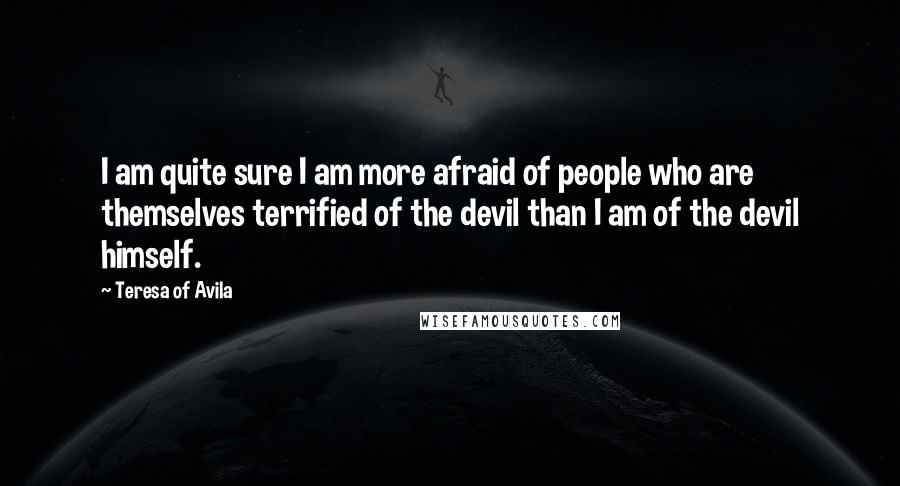 Teresa Of Avila Quotes: I am quite sure I am more afraid of people who are themselves terrified of the devil than I am of the devil himself.