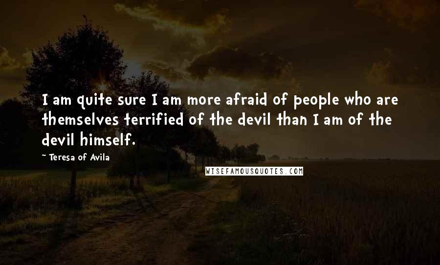 Teresa Of Avila Quotes: I am quite sure I am more afraid of people who are themselves terrified of the devil than I am of the devil himself.