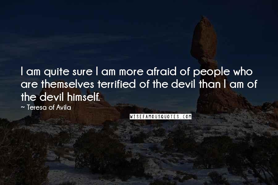 Teresa Of Avila Quotes: I am quite sure I am more afraid of people who are themselves terrified of the devil than I am of the devil himself.