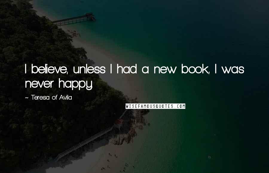 Teresa Of Avila Quotes: I believe, unless I had a new book, I was never happy.