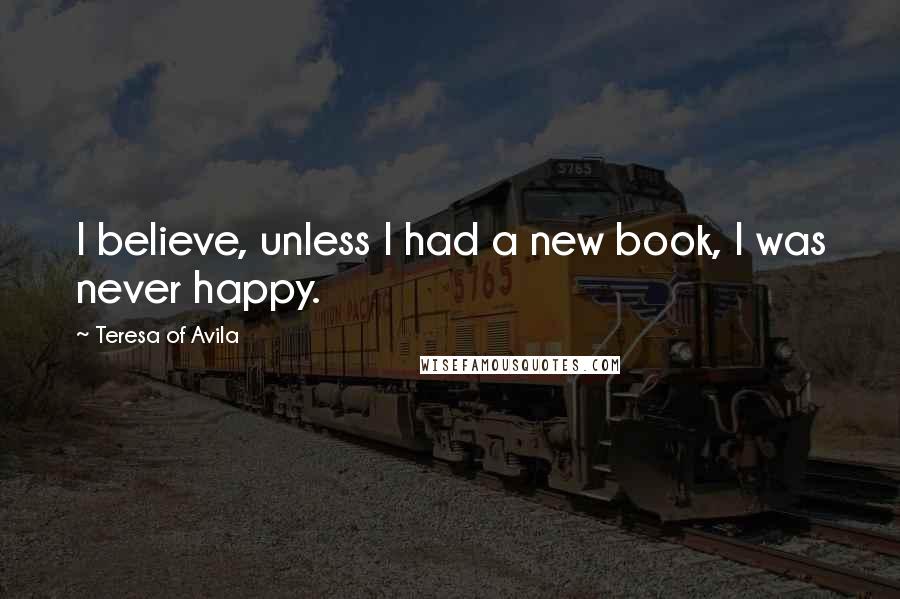 Teresa Of Avila Quotes: I believe, unless I had a new book, I was never happy.