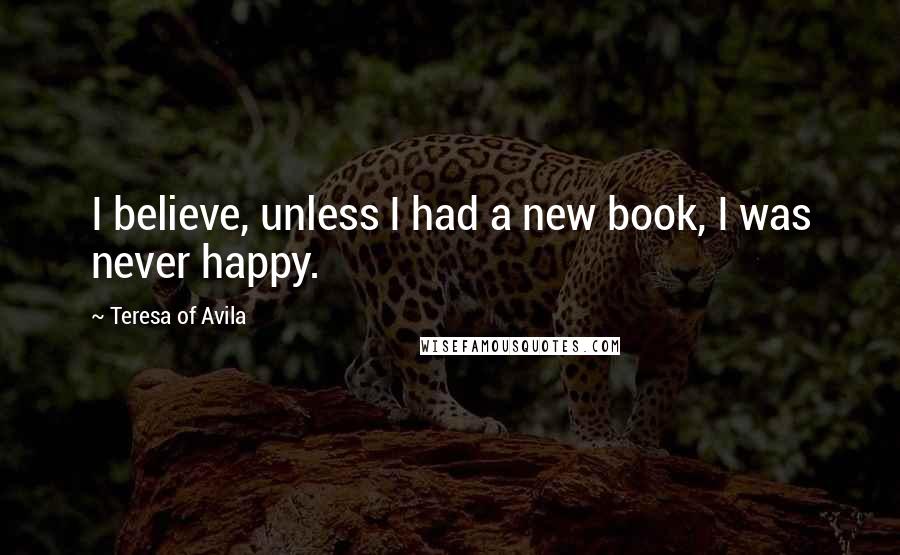 Teresa Of Avila Quotes: I believe, unless I had a new book, I was never happy.