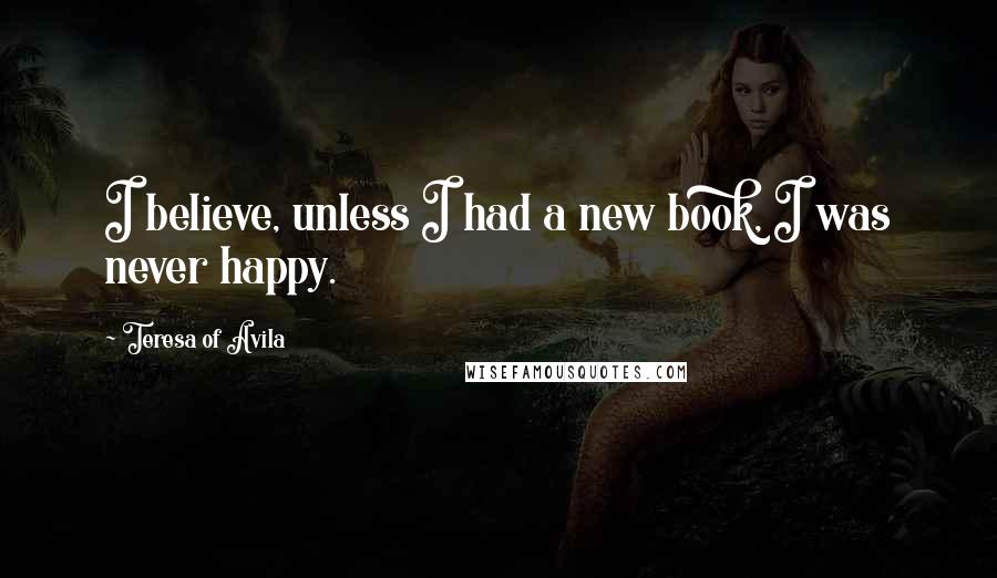 Teresa Of Avila Quotes: I believe, unless I had a new book, I was never happy.