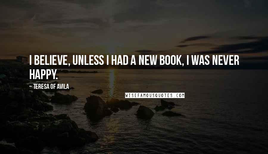 Teresa Of Avila Quotes: I believe, unless I had a new book, I was never happy.