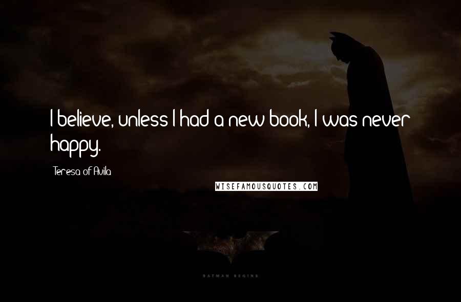 Teresa Of Avila Quotes: I believe, unless I had a new book, I was never happy.