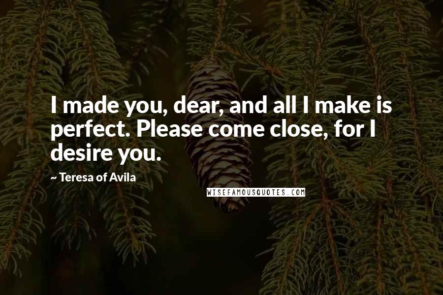 Teresa Of Avila Quotes: I made you, dear, and all I make is perfect. Please come close, for I desire you.