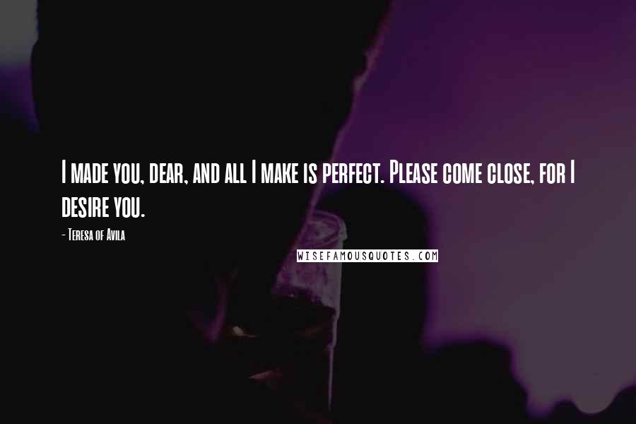Teresa Of Avila Quotes: I made you, dear, and all I make is perfect. Please come close, for I desire you.