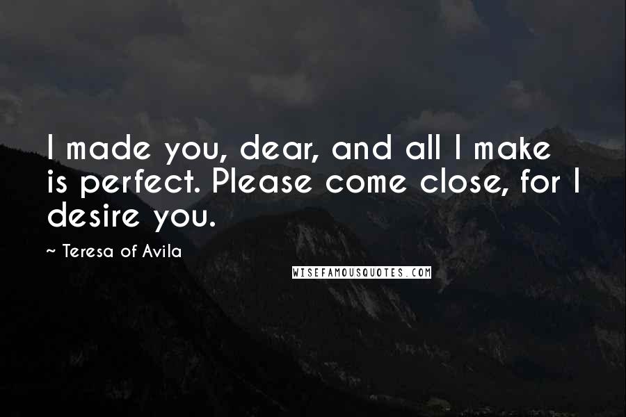 Teresa Of Avila Quotes: I made you, dear, and all I make is perfect. Please come close, for I desire you.