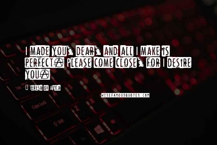 Teresa Of Avila Quotes: I made you, dear, and all I make is perfect. Please come close, for I desire you.